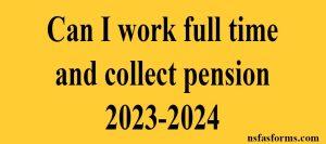 Can I work full time and collect pension 2023-2024