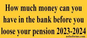 How much money can you have in the bank before you loose your pension 2023-2024