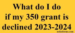 What do I do if my 350 grant is declined 2023-2024