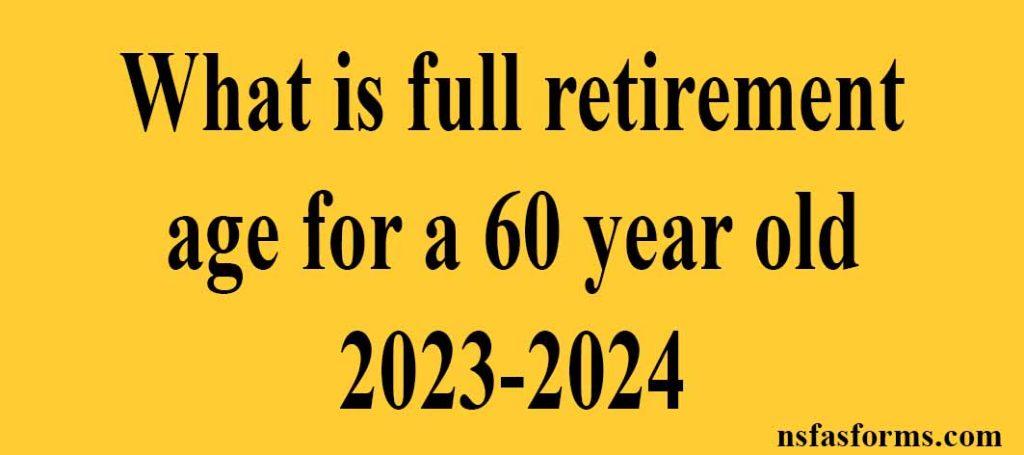 what-is-full-retirement-age-for-a-60-year-old-2023-2024